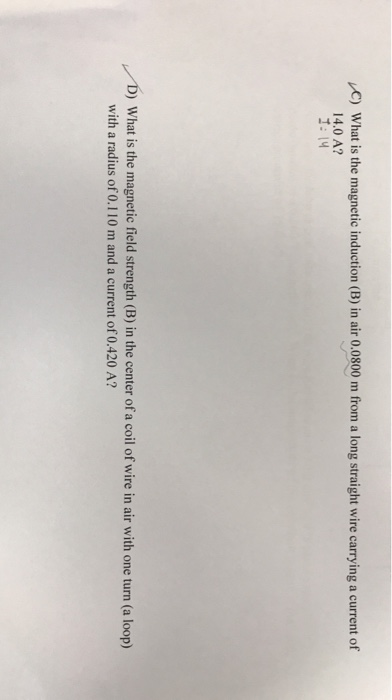 C) What is the magnetic induction (B) in air 0.0800 m from a long straight wire carrying a current of 14.0 A? I: 14 D) What i