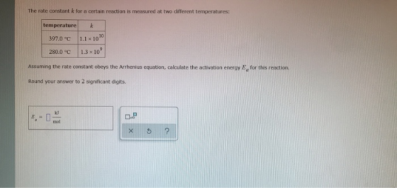 The rate constant k for a certain reaction is measured at two different temperatures: temperature 397.0°C 280.0°C k 1.1 x 101