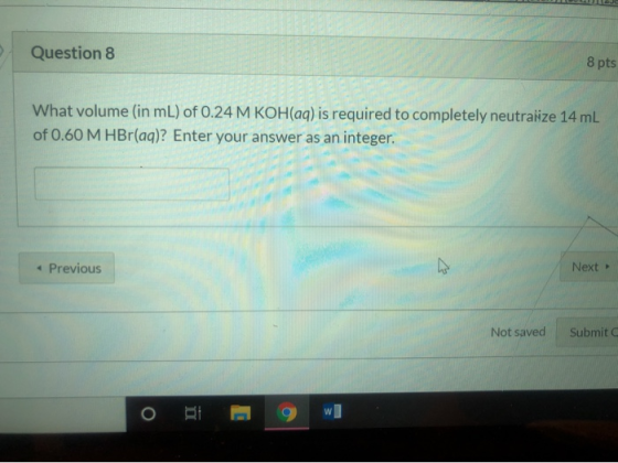Question 8 8 pts What volume (in mL) of 0.24 M KOH(aq) is required to completely neutralize 14 mL of 0.60 M HBr(aq)? Enter yo