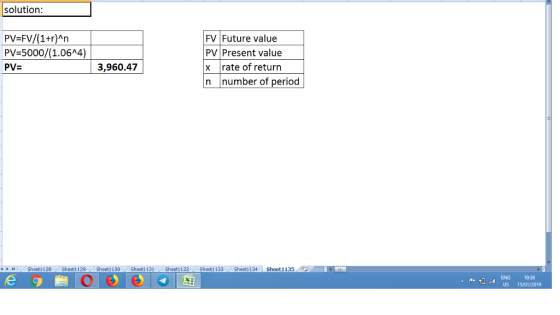 solution: PV-FV/(1+r)An PV-5000/ FV Future value PV Present value 1.06A4) x rate of return n number of period 3,960.47 ㅖ ト bl Sheet1 128 sheet1 129 Sheetl 130 . Sheet1 131 . Sheet1 132 . Sheet1 133 .. Sheet1 134 . Sheet1 135 0ENG 1036 l uS 15/01/2019