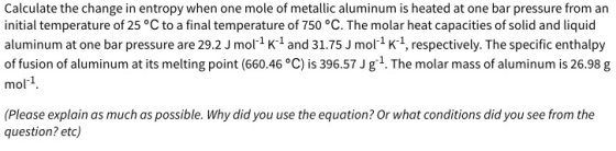 Calculate the change in entropy when one mole of metallic aluminum is heated at one bar pressure from an initial temperature