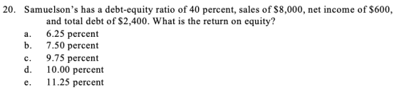 20. Samuelsons has a debt-equity ratio of 40 percent, sales of $8,000, net income of $600, and total debt of $2,400. What is
