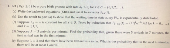 1. Let {Xt;t >0} be a pure birth process with rate 1x > 0, for x € S = {0,1,2,...}. (a) Write the backward equations (KBE) an
