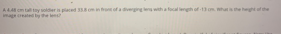 A 4.48 cm tall toy soldier is placed 33.8 cm in front of a diverging lens with a focal length of -13 cm. What is the height o
