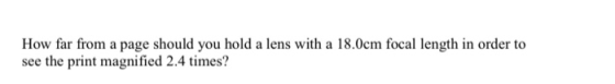 How far from a page should you hold a lens with a 18.0cm focal length in order to see the print magnified 2.4 times?