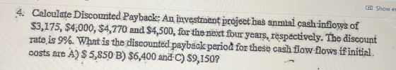 l Show ei 4 Calculate Discounted Payback: An inyeszment project has anmial cash inflows of $3,175, $4,000, $4,770 and $4,500,