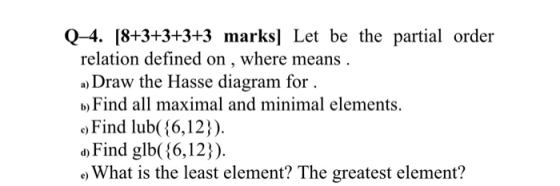 Q-4. [8+3+3+3+3 marks] Let be the partial order relation defined on , where means. a) Draw the Hasse diagram for . b) Find al