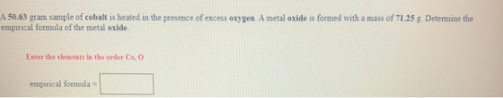A 50.63 gram sample of cobalt is heated in the presence of excess oxygen. A metal oxide is formed with a mass of 71.25 g. Det
