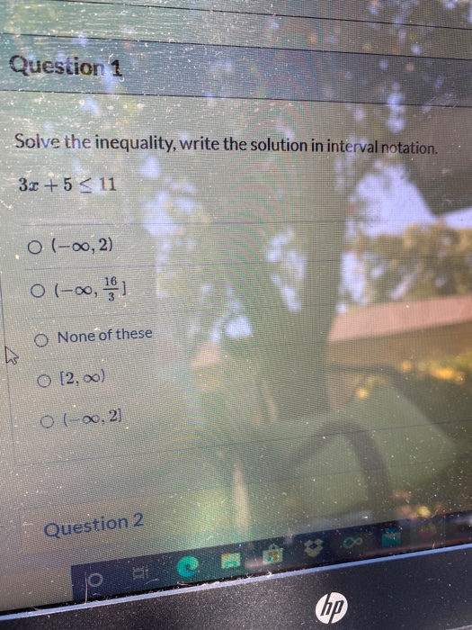 Question 1 Solve the inequality, write the solution in interval notation. 31 +5 < 11 o(-0,2) 0(-0, 19) O None of these O [2,0