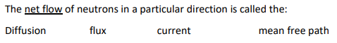 The net flow of neutrons in a particular direction is called the: Diffusion flux current mean free path