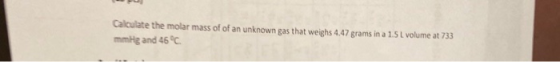 Calculate the molar mass of of an unknown gas that weighs 4.47 grams in a 1.5L volume at 733 mmg and 46°C