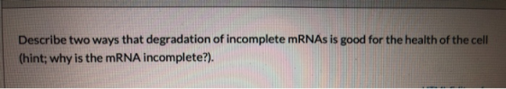 Describe two ways that degradation of incomplete mRNAs is good for the health of the cell (hint; why is the mRNA incomplete?)