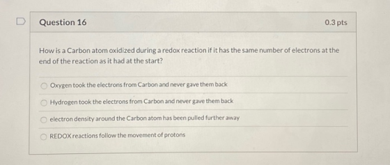 Question 16 0.3 pts How is a Carbon atom oxidized during a redox reaction if it has the same number of electrons at the end o