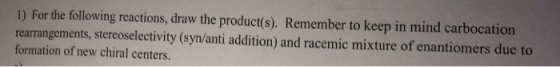 1) For the following reactions, draw the product(s). Remember to keep in mind carbocation rearrangements, stereoselectivity (