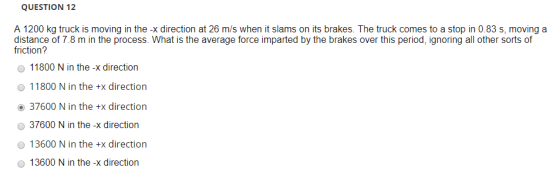 QUESTION 12 A 1200 kg truck is moving in the -x direction at 26 m/s when it slams on its brakes. The truck comes to a stop in