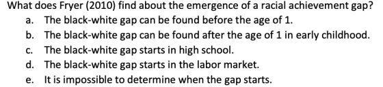 What does Fryer (2010) find about the emergence of a racial achievement gap? a. The black-white gap can be found before the a