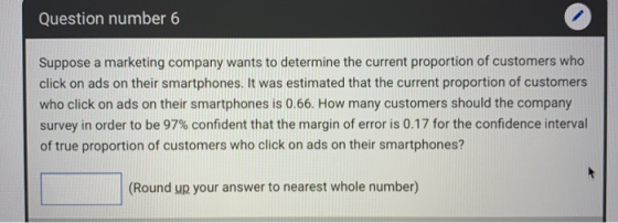 Question number 6 Suppose a marketing company wants to determine the current proportion of customers who click on ads on thei