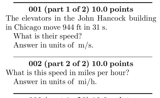 001 (part 1 of 2) 10.0 points The elevators in the John Hancock building in Chicago move 944 ft in 31 s What is their speed? Answer in units of m/s 002 (part 2 of 2) 10.0 points What is this speed in miles per hour? Answer in units of mi/h.