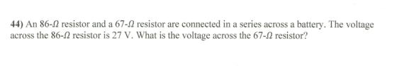 44) An 86-2 resistor and a 67-2 resistor are connected in a series across a battery. The voltage across the 86-2 resistor is 27 V. What is the voltage across the 67-2 resistor?
