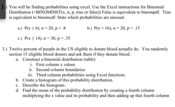 You will be finding probabilities using excel. Use the Excel instructions for Binomial Distribution (=BINOMDIST(x, n, p, true