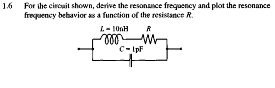 1.6 For the circuit shown, derive the resonance frequency and plot the resonance frequency behavior as a function of the resi