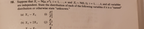 15. Suppose that X i ~ N(, σ*), i = 1, . . . , n and Zi ~ N(0, 1), i-1, , k, and all variables independent. State the distrib