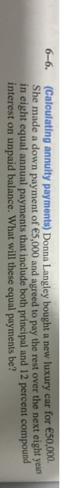 6-6. (Calculating annulty payments) Donna Langley bought a new luxury car for 50,000. She made a down payment of €5,000 and a