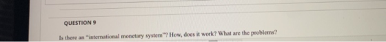 QUESTION 9 Is there an international monetary system? How does it work? What are the problems?
