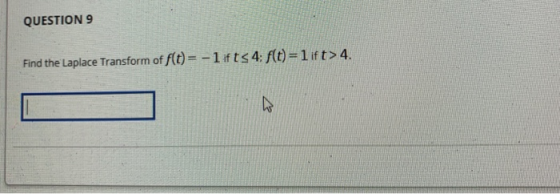 QUESTION 9 Find the Laplace Transform of f(t)= - 1 ifts 4: f(t)=1 ift> 4.