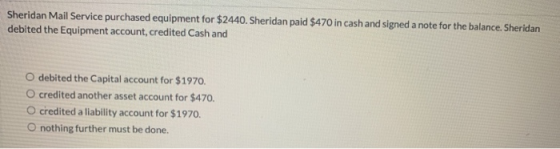 Sheridan Mail Service purchased equipment for $2440. Sheridan paid $470 in cash and signed a note for the balance. Sheridan d