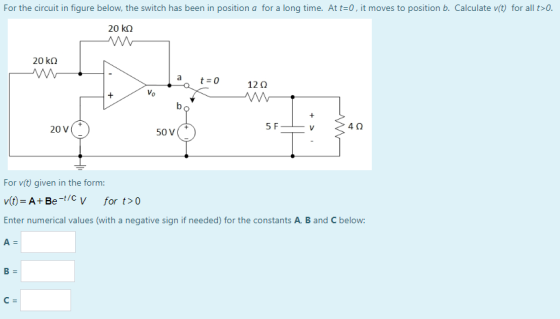For the circuit in figure below, the switch has been in position a for a long time. At t=0, it moves to position b. Calculate
