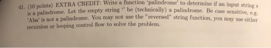 41. (10 points) EXTRA CREDIT: Write a function palindrome to determine if an input string s is a palindrome. Let the empty