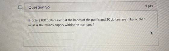 Question 36 1 pts If only $100 dollars exist at the hands of the public and $0 dollars are in bank, then what is the money su