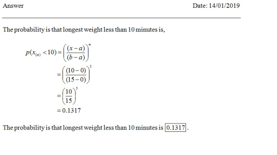 Answer Date: 14/01/2019 The probability is that longest weight less than 10 minutes is, (x-a) (b-a) (10-0) 15-0 10) Plx) <10)- 15 0.1317 The probability is that longest weight less than 10 minutes is 0.1317