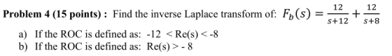 12 12 + s+12 s+8 Problem 4 (15 points) : Find the inverse Laplace transform of: Fo(s) a) If the ROC is defined as: -12 < Re(s