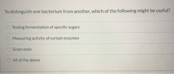 To distinguish one bacterium from another, which of the following might be useful? Testing fermentation of specific sugars Me