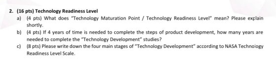 2. (16 pts) Technology Readiness Level a) (4 pts) What does “Technology Maturation Point / Technology Readiness Level mean?