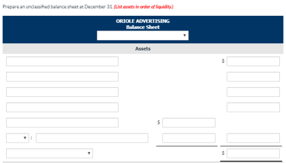 Prepare an unclassified balance sheet at December 31. (List assets in order of liquidity.) ORIOLE ADVERTISING Balance Sheet A