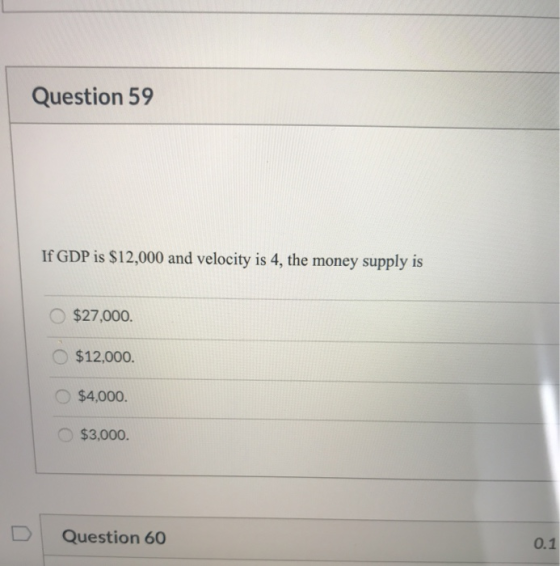 Question 59 If GDP is $12,000 and velocity is 4, the money supply is $27,000. O $12,000. O$4,000. $3,000. Question 60 0.1