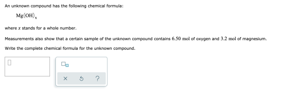 An unknown compound has the following chemical formula: Mg(OH), where x stands for a whole number. Measurements also show tha