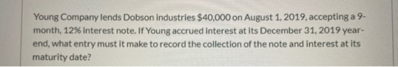 Young Company lends Dobson industries $40,000 on August 1, 2019, accepting a 9- month, 12% interest note. If Young accrued in