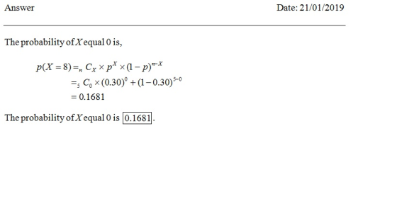 Answer Date: 21/01/2019 The probability of X equal 0 is, r-r =5 С.* (0.30)-4-0.30)5-0 = 0.1681 The probability of Xequal 0 is 0.1681