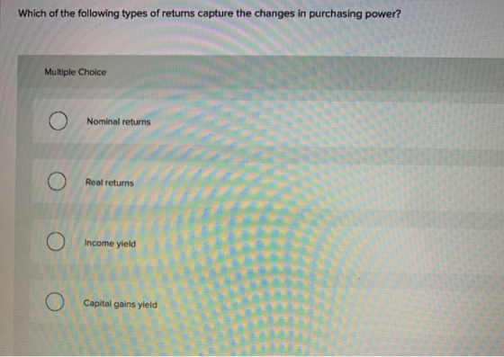 Which of the following types of returns capture the changes in purchasing power? Multiple Choice Nominal returns Real returns