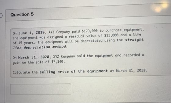 Question 5 On June 1, 2019, XYZ Company paid $129,000 to purchase equipment. The equipment was assigned a residual value of $