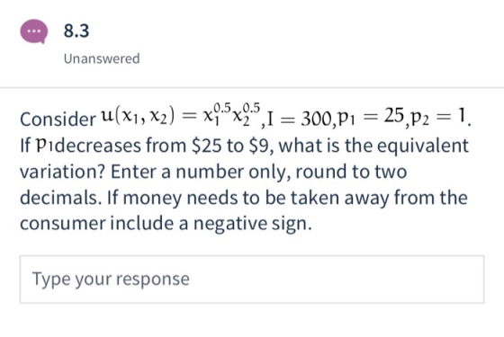 8.3 Unanswered Consider u(x1, x2) = x95x95, I = 300,P1 = 25,p2 = 1. If Pidecreases from $25 to $9, what is the equivalent var