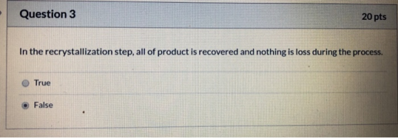 Question 3 20 pts In the recrystallization step, all of product is recovered and nothing is loss during the process. O True F