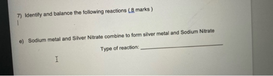 7) Identify and balance the following reactions ( 8 marks ) 1 e) Sodium metal and Silver Nitrate combine to form silver metal