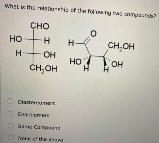 What is the relationship of the following two compounds? CHO O нон н сн,он HOH HOCH Сн,он Diastereomers Enantiomers Same Comp