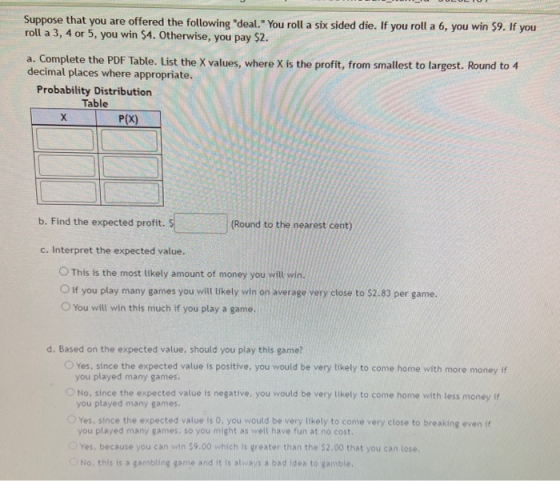 Suppose that you are offered the following deal. You roll a six sided die. If you roll a 6, you win $9. If you roll a 3, 4