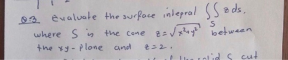 SS zds, s 0:3 evaluate the surface integral where is the cone z = V x² + y2 between the xy-plone and le colid s cut z = 2.